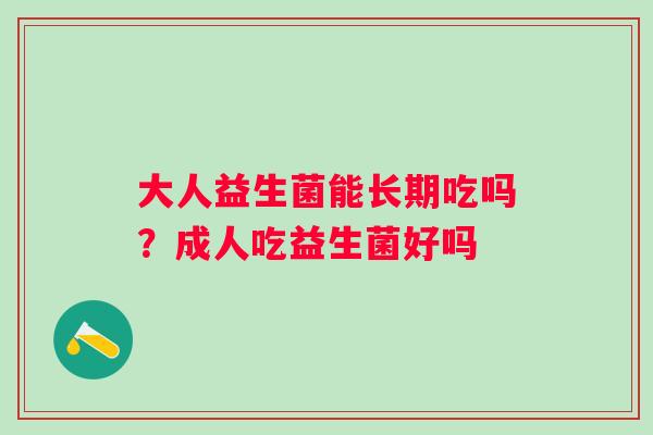 大人益生菌能长期吃吗？成人吃益生菌好吗