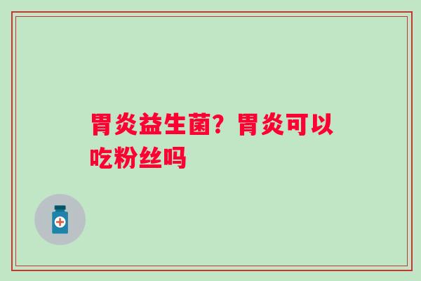 胃炎益生菌？胃炎可以吃粉丝吗
