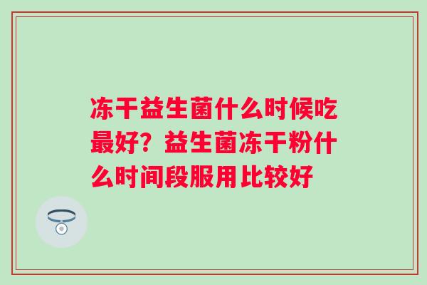 冻干益生菌什么时候吃好？益生菌冻干粉什么时间段服用比较好