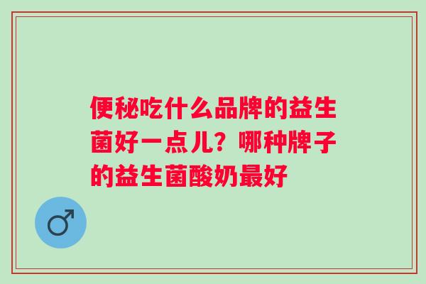 便秘吃什么品牌的益生菌好一点儿？哪种牌子的益生菌酸奶最好