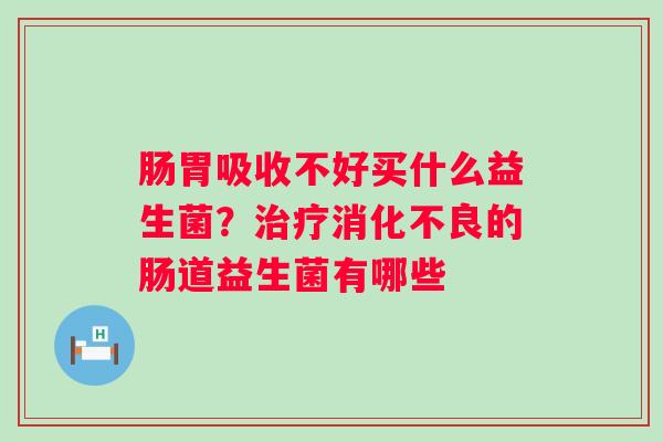 肠胃吸收不好买什么益生菌？的肠道益生菌有哪些