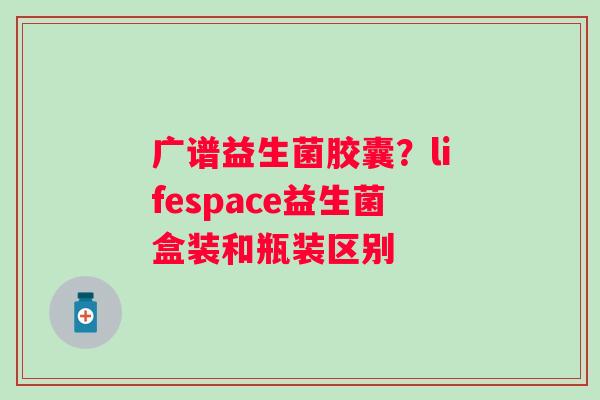 广谱益生菌胶囊？lifespace益生菌盒装和瓶装区别