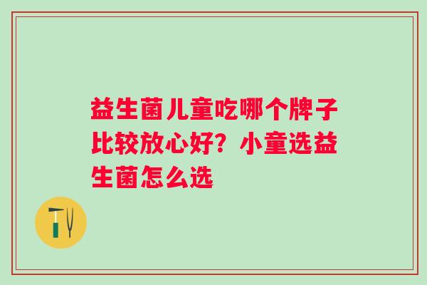 益生菌儿童吃哪个牌子比较放心好？小童选益生菌怎么选