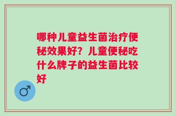 哪种儿童益生菌治疗便秘效果好？儿童便秘吃什么牌子的益生菌比较好