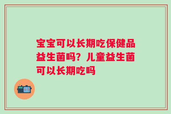 宝宝可以长期吃保健品益生菌吗？儿童益生菌可以长期吃吗