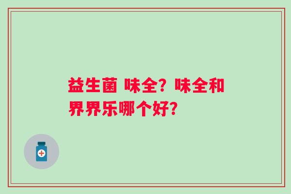 益生菌 味全？味全和界界乐哪个好？