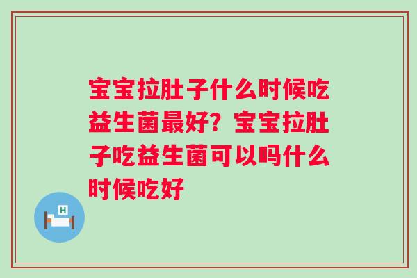 宝宝拉肚子什么时候吃益生菌最好？宝宝拉肚子吃益生菌可以吗什么时候吃好