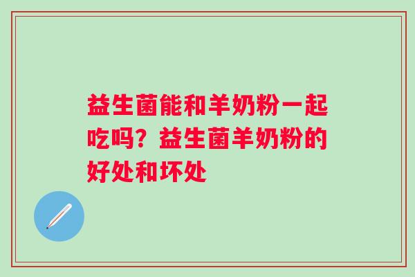 益生菌能和羊奶粉一起吃吗？益生菌羊奶粉的好处和坏处