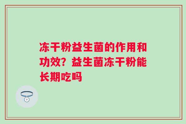 冻干粉益生菌的作用和功效？益生菌冻干粉能长期吃吗