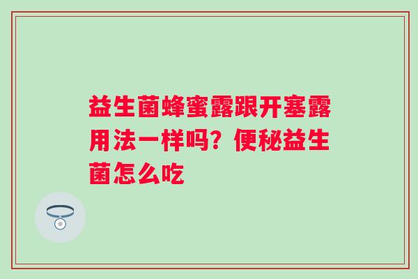益生菌蜂蜜露跟开塞露用法一样吗？便秘益生菌怎么吃