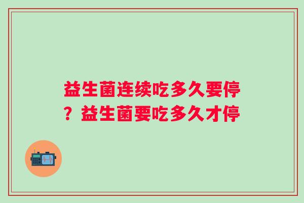 益生菌连续吃多久要停？益生菌要吃多久才停