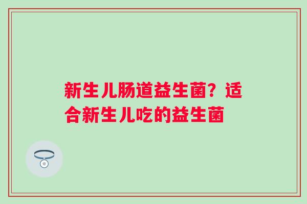 新生儿肠道益生菌？适合新生儿吃的益生菌