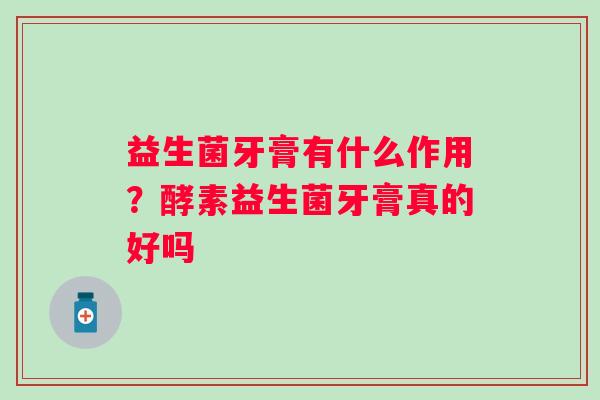 益生菌牙膏有什么作用？酵素益生菌牙膏真的好吗