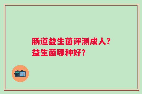 肠道益生菌评测成人？益生菌哪种好？