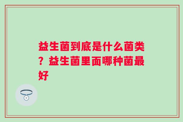 益生菌到底是什么菌类？益生菌里面哪种菌最好