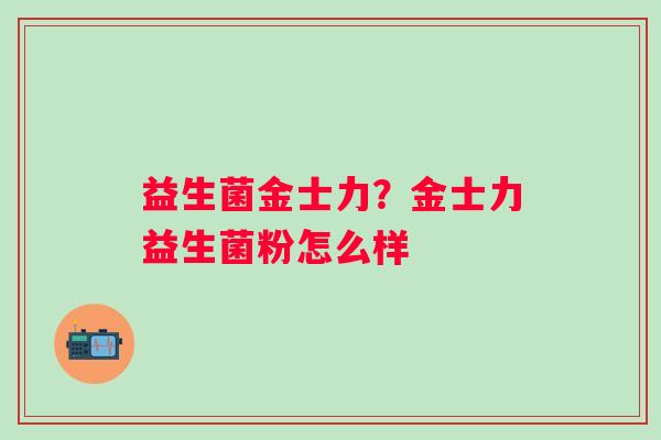 益生菌金士力？金士力益生菌粉怎么样