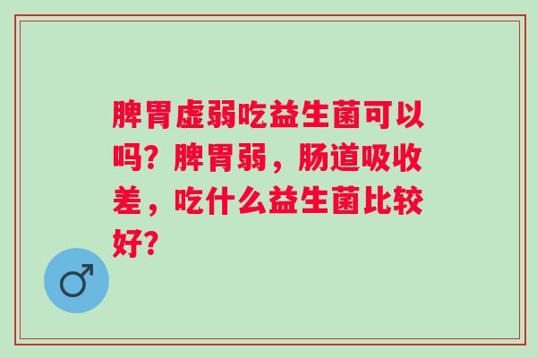 脾胃虚弱吃益生菌可以吗？脾胃弱，肠道吸收差，吃什么益生菌比较好？