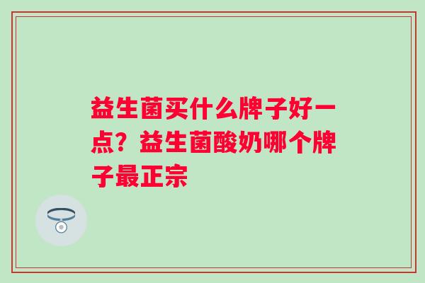 益生菌买什么牌子好一点？益生菌酸奶哪个牌子最正宗