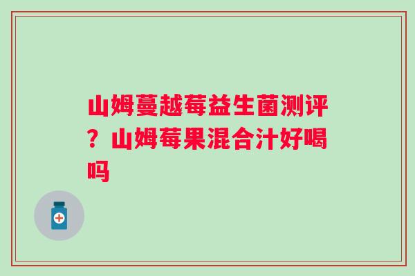 山姆蔓越莓益生菌测评？山姆莓果混合汁好喝吗