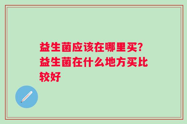 益生菌应该在哪里买？益生菌在什么地方买比较好
