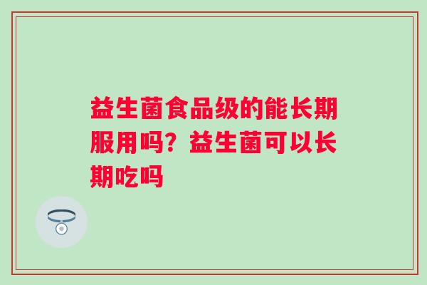 益生菌食品级的能长期服用吗？益生菌可以长期吃吗