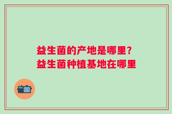 益生菌的产地是哪里？益生菌种植基地在哪里