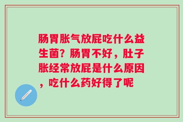 肠胃放屁吃什么益生菌？肠胃不好，肚子胀经常放屁是什么原因，吃什么药好得了呢