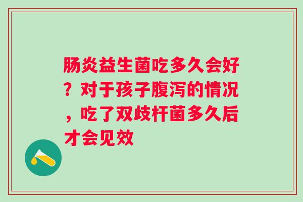 肠炎益生菌吃多久会好？对于孩子腹泻的情况，吃了双歧杆菌多久后才会见效