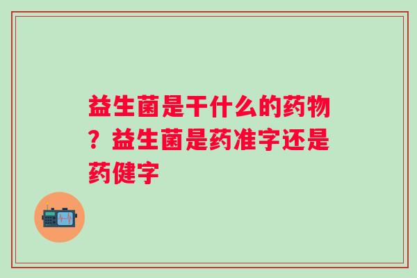 益生菌是干什么的药物？益生菌是药准字还是药健字