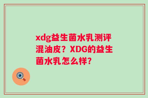 xdg益生菌水乳测评混油皮？XDG的益生菌水乳怎么样？