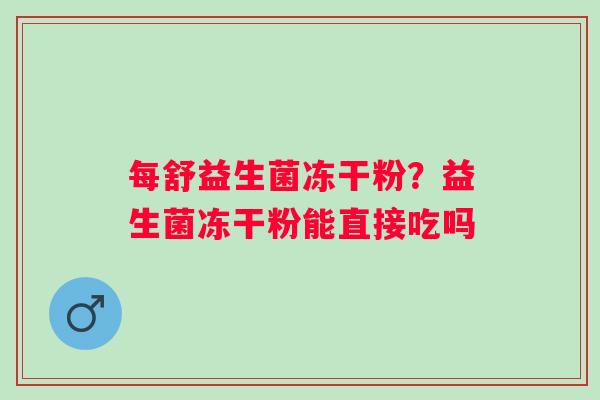 每舒益生菌冻干粉？益生菌冻干粉能直接吃吗