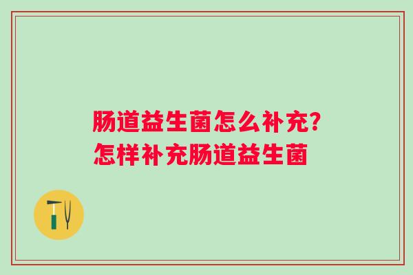 肠道益生菌怎么补充？怎样补充肠道益生菌