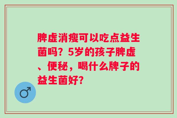 脾虚消瘦可以吃点益生菌吗？5岁的孩子脾虚、，喝什么牌子的益生菌好？