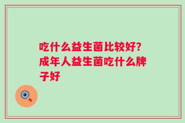 吃什么益生菌比较好?成年人益生菌吃什么牌子好 吃什么益生菌比较好?成年人益生菌吃什么牌子好