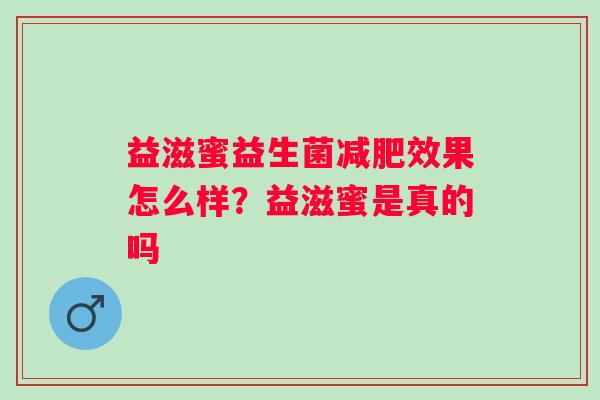 益滋蜜益生菌效果怎么样？益滋蜜是真的吗