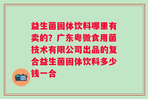益生菌固体饮料哪里有卖的？广东粤微食用菌技术有限公司出品的复合益生菌固体饮料多少钱一合