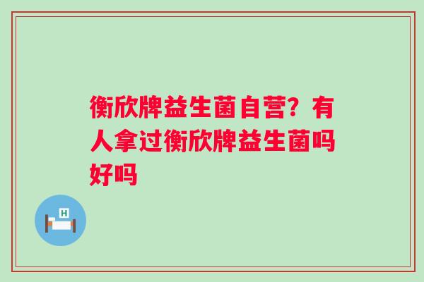 衡欣牌益生菌自营？有人拿过衡欣牌益生菌吗好吗