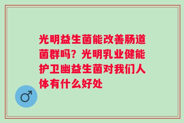 光明益生菌能改善肠道菌群吗？光明乳业健能护卫幽益生菌对我们人体有什么好处