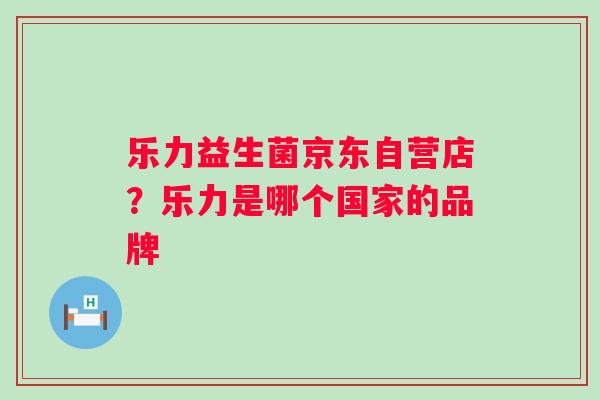乐力益生菌京东自营店？乐力是哪个国家的品牌