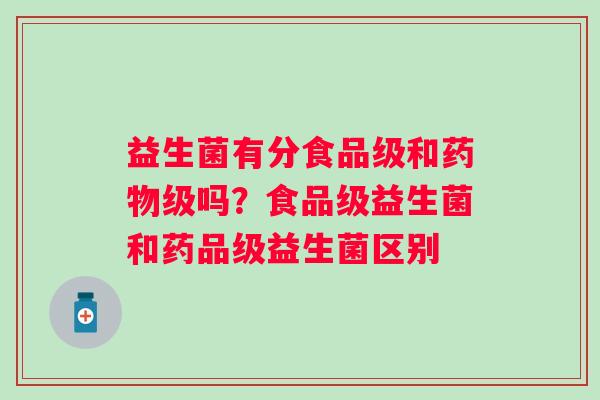 益生菌有分食品级和药物级吗？食品级益生菌和药品级益生菌区别