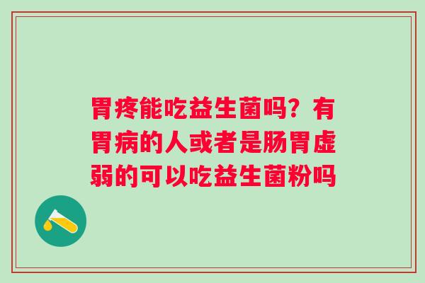 胃疼能吃益生菌吗？有胃病的人或者是肠胃虚弱的可以吃益生菌粉吗