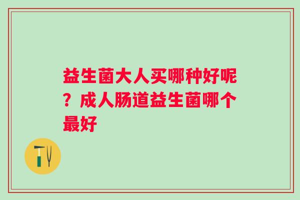 益生菌大人买哪种好呢？成人肠道益生菌哪个好