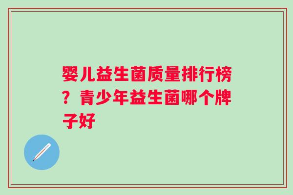 婴儿益生菌质量排行榜？青少年益生菌哪个牌子好