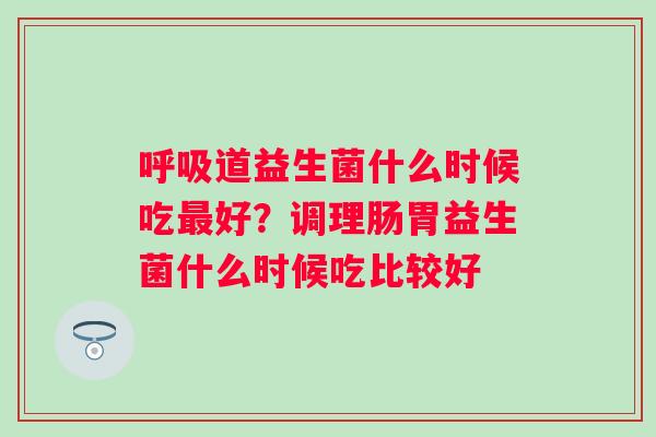 呼吸道益生菌什么时候吃最好？调理肠胃益生菌什么时候吃比较好