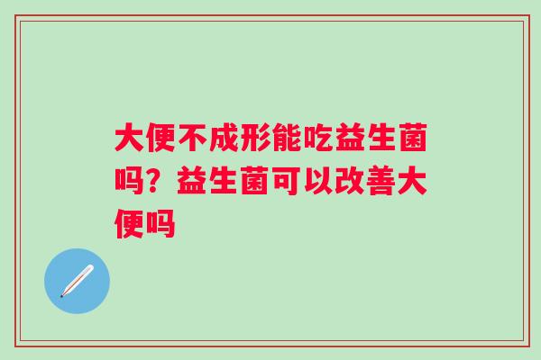 大便不成形能吃益生菌吗？益生菌可以改善大便吗