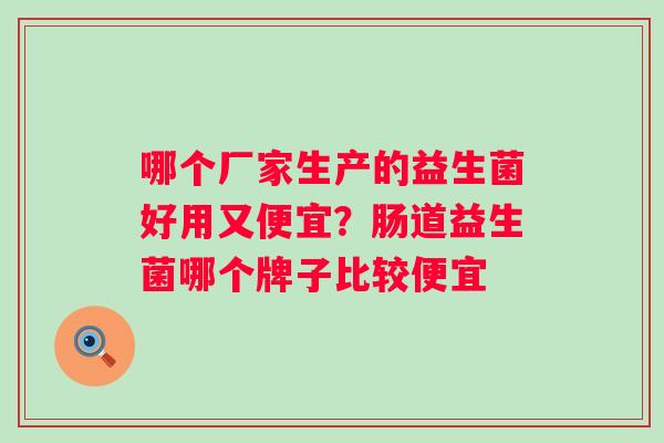 哪个厂家生产的益生菌好用又便宜？肠道益生菌哪个牌子比较便宜