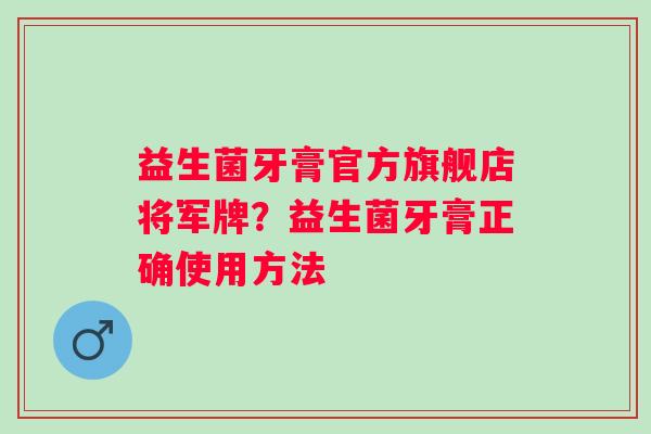 益生菌牙膏官方旗舰店将军牌？益生菌牙膏正确使用方法