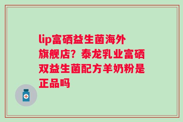 lip富硒益生菌海外旗舰店？泰龙乳业富硒双益生菌配方羊奶粉是正品吗