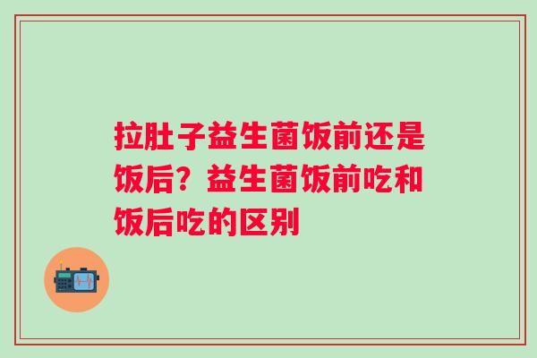 拉肚子益生菌饭前还是饭后？益生菌饭前吃和饭后吃的区别