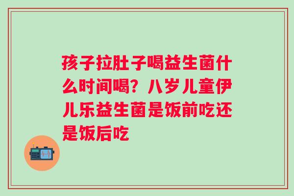 孩子拉肚子喝益生菌什么时间喝？八岁儿童伊儿乐益生菌是饭前吃还是饭后吃